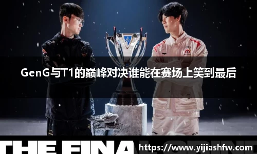 GenG与T1的巅峰对决谁能在赛场上笑到最后